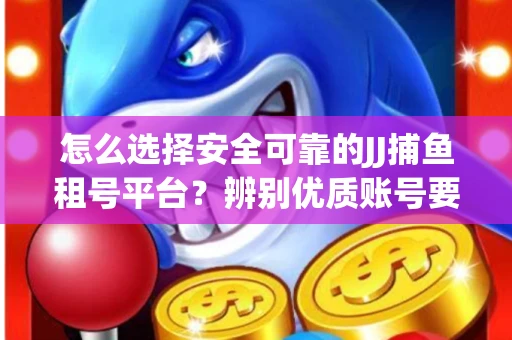 怎么选择安全可靠的JJ捕鱼租号平台？辨别优质账号要注意什么技巧？