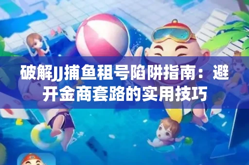 破解JJ捕鱼租号陷阱指南：避开金商套路的实用技巧