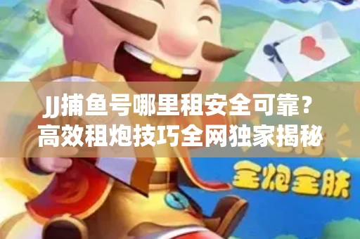 JJ捕鱼号哪里租安全可靠？高效租炮技巧全网独家揭秘