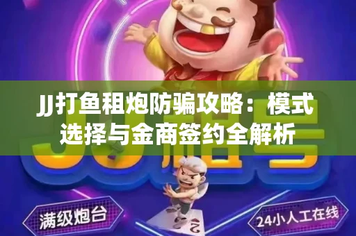 JJ打鱼租炮防骗攻略：模式选择与金商签约全解析