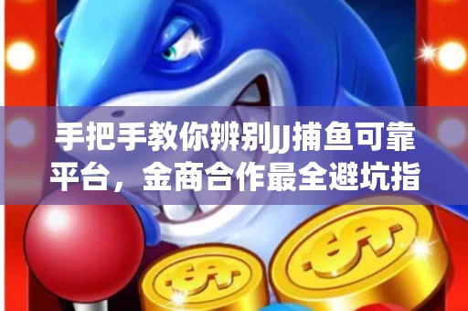 手把手教你辨别JJ捕鱼可靠平台，金商合作最全避坑指南！