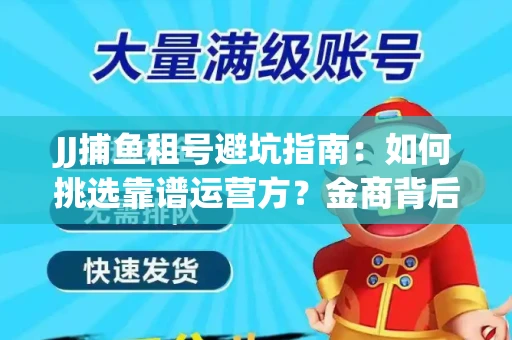 JJ捕鱼租号避坑指南：如何挑选靠谱运营方？金商背后竟藏秘密算法