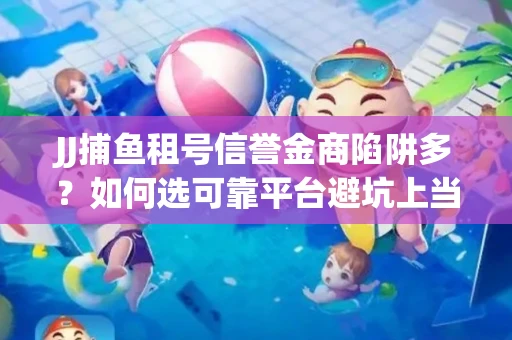 JJ捕鱼租号信誉金商陷阱多？如何选可靠平台避坑上当？