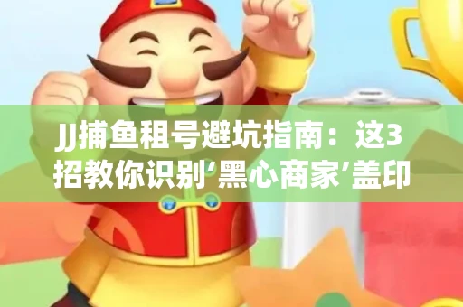JJ捕鱼租号避坑指南：这3招教你识别‘黑心商家’盖印章