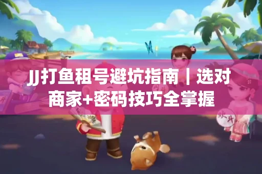 JJ打鱼租号避坑指南｜选对商家+密码技巧全掌握