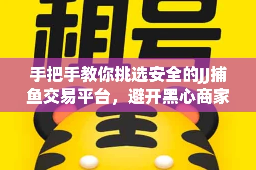 手把手教你挑选安全的JJ捕鱼交易平台，避开黑心商家的六大陷阱