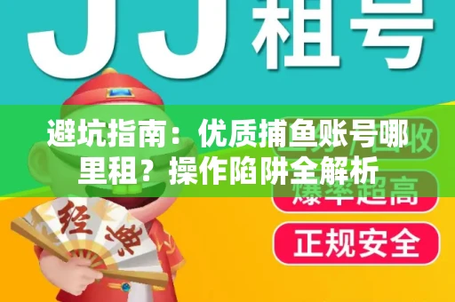 避坑指南：优质捕鱼账号哪里租？操作陷阱全解析