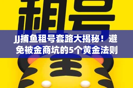 JJ捕鱼租号套路大揭秘！避免被金商坑的5个黄金法则