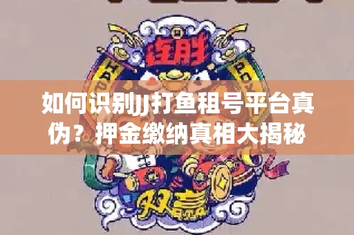 如何识别JJ打鱼租号平台真伪？押金缴纳真相大揭秘