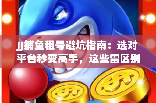 JJ捕鱼租号避坑指南：选对平台秒变高手，这些雷区别踩