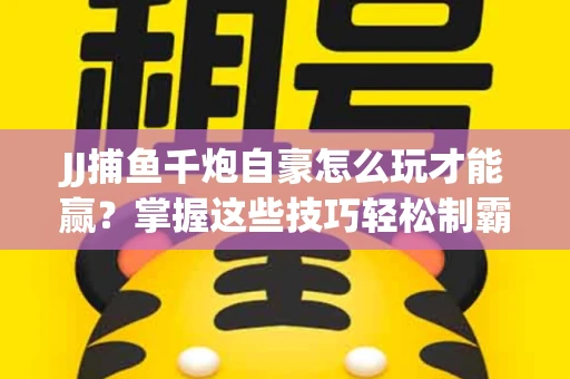 JJ捕鱼千炮自豪怎么玩才能赢？掌握这些技巧轻松制霸