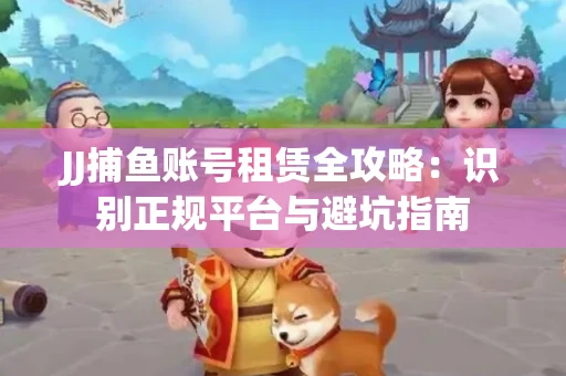 JJ捕鱼账号租赁全攻略：识别正规平台与避坑指南