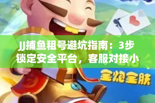 JJ捕鱼租号避坑指南：3步锁定安全平台，客服对接小技巧全公开